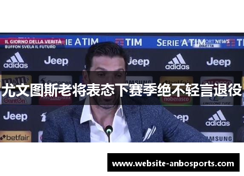 尤文图斯老将表态下赛季绝不轻言退役