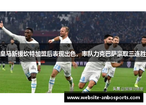 皇马新援坎特加盟后表现出色，率队力克巴萨豪取三连胜