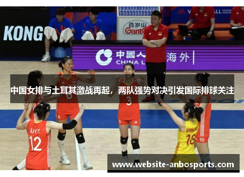 中国女排与土耳其激战再起，两队强势对决引发国际排球关注