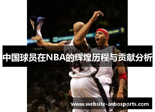 中国球员在NBA的辉煌历程与贡献分析
