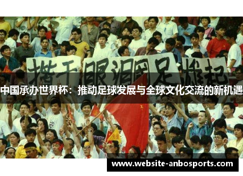 中国承办世界杯：推动足球发展与全球文化交流的新机遇