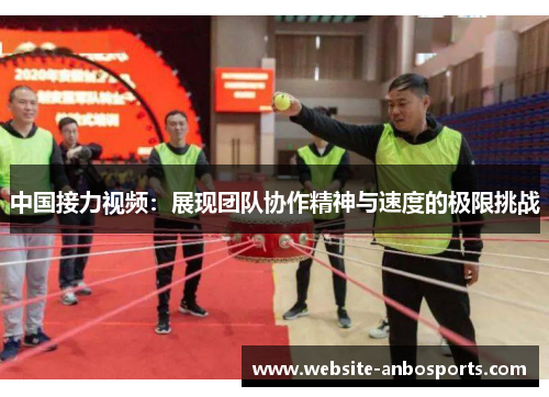 中国接力视频：展现团队协作精神与速度的极限挑战