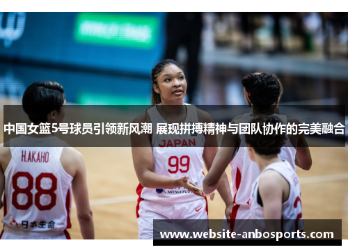 中国女篮5号球员引领新风潮 展现拼搏精神与团队协作的完美融合