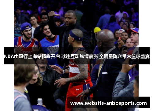 NBA中国行上海站精彩开启 球迷互动热情高涨 全明星阵容带来篮球盛宴