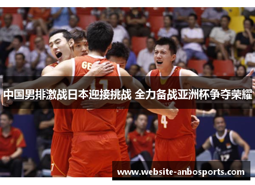 中国男排激战日本迎接挑战 全力备战亚洲杯争夺荣耀