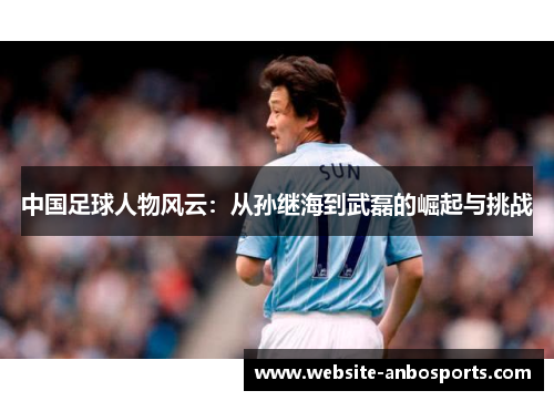 中国足球人物风云：从孙继海到武磊的崛起与挑战