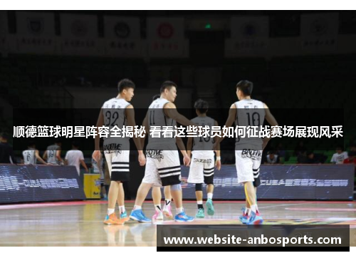 顺德篮球明星阵容全揭秘 看看这些球员如何征战赛场展现风采